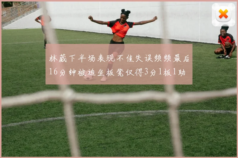 林葳下半场表现不佳失误频频最后16分钟被迫坐板凳仅得3分1板1助