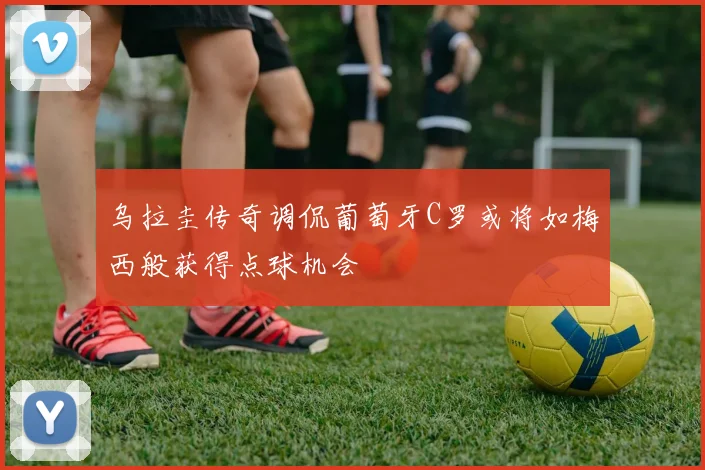 乌拉圭传奇调侃葡萄牙C罗或将如梅西般获得点球机会