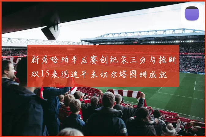 新秀哈珀季后赛创纪录三分与抢断双15表现追平米切尔塔图姆成就