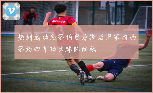 热刺成功免签伯恩茅斯后卫塞内西签约四年助力球队防线