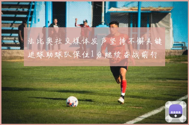 法比奥社交媒体发声坚持不懈关键进球助球队保住1分继续奋战前行