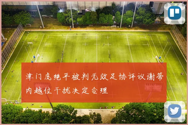 津门虎绝平被判无效足协评议谢蒂内越位干扰决定合理
