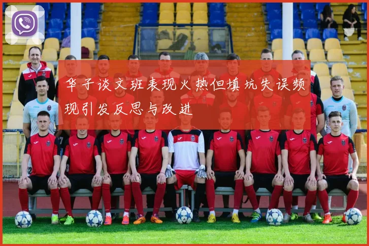 华子谈文班表现火热但填坑失误频现引发反思与改进