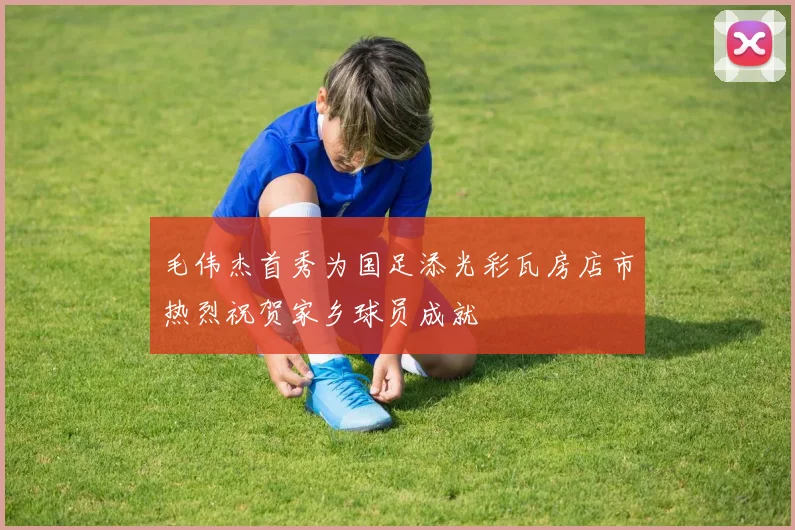 毛伟杰首秀为国足添光彩瓦房店市热烈祝贺家乡球员成就