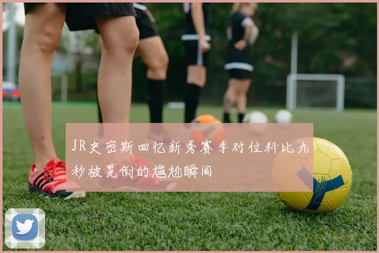 JR史密斯回忆新秀赛季对位科比九秒被晃倒的尴尬瞬间