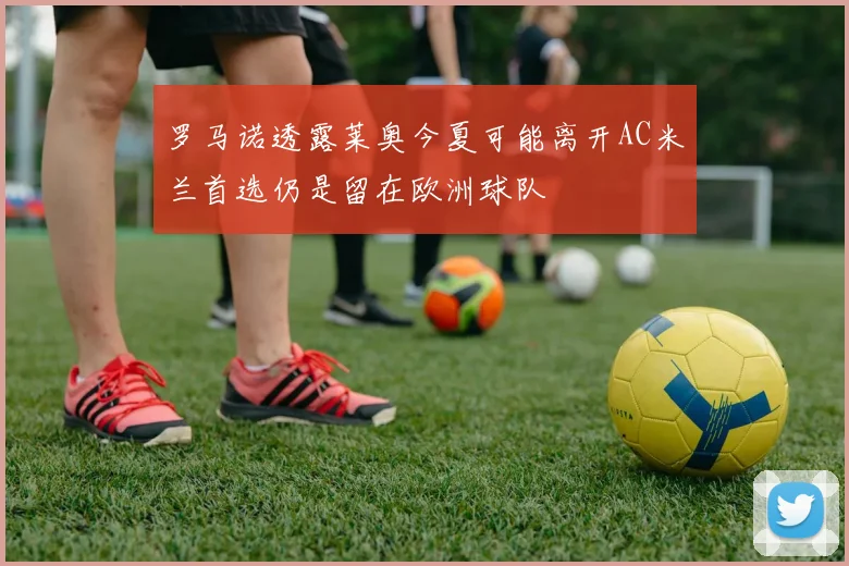 罗马诺透露莱奥今夏可能离开AC米兰首选仍是留在欧洲球队