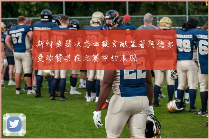 斯特劳瑟状态回暖贡献显著阿德尔曼称赞其在比赛中的表现