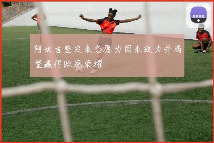 阿坎吉坚定表态愿为国米效力并渴望赢得欧冠荣耀