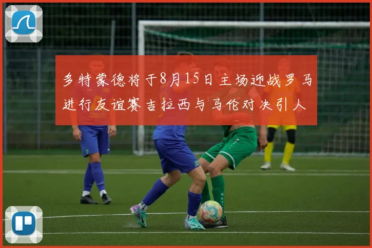 多特蒙德将于8月15日主场迎战罗马进行友谊赛吉拉西与马伦对决引人期待