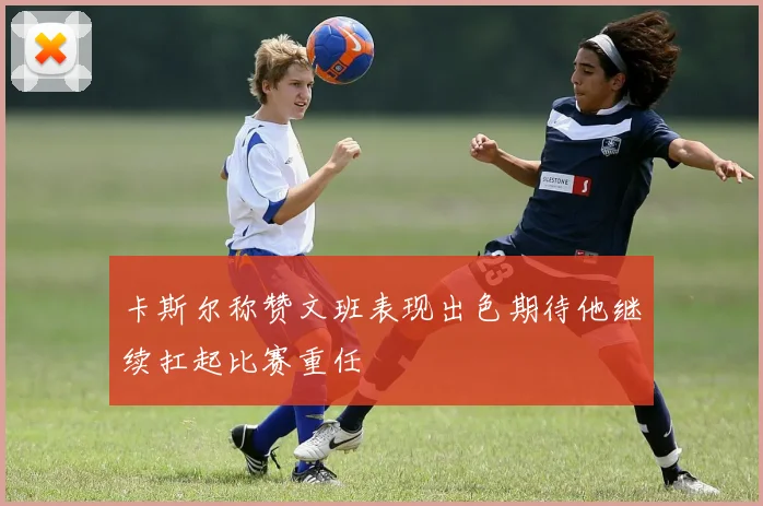卡斯尔称赞文班表现出色期待他继续扛起比赛重任