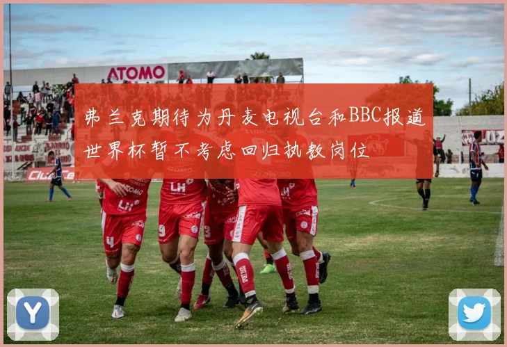 弗兰克期待为丹麦电视台和BBC报道世界杯暂不考虑回归执教岗位