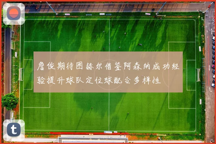 詹俊期待图赫尔借鉴阿森纳成功经验提升球队定位球配合多样性
