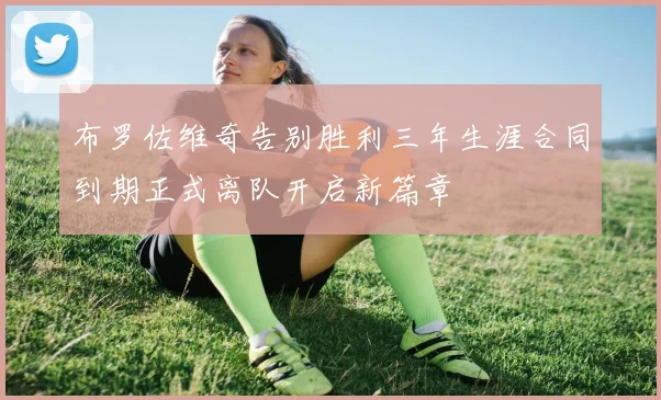 布罗佐维奇告别胜利三年生涯合同到期正式离队开启新篇章
