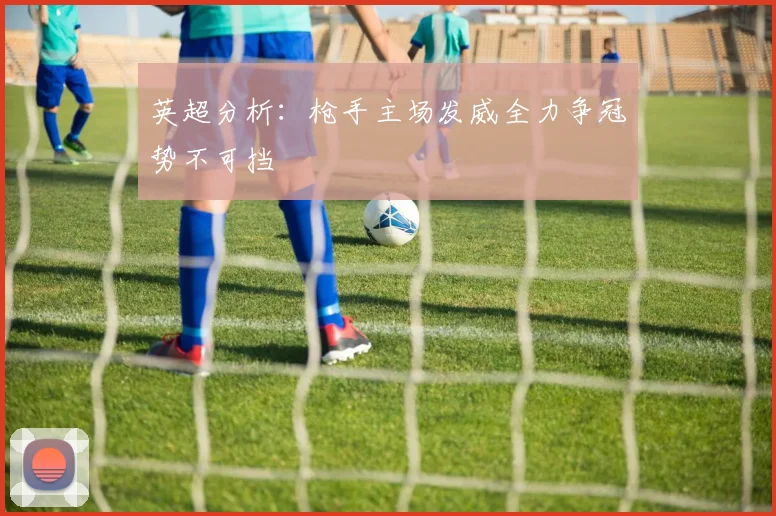 英超分析：枪手主场发威全力争冠势不可挡