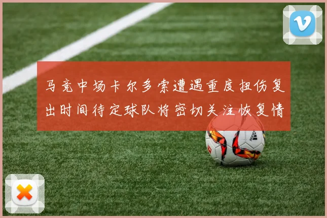 马竞中场卡尔多索遭遇重度扭伤复出时间待定球队将密切关注恢复情况
