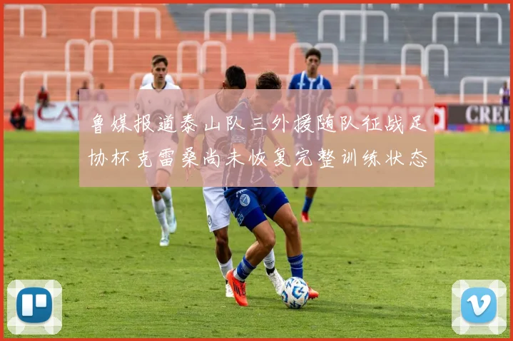鲁媒报道泰山队三外援随队征战足协杯克雷桑尚未恢复完整训练状态