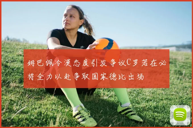 姆巴佩冷漠态度引发争议C罗若在必将全力以赴争取国家德比出场