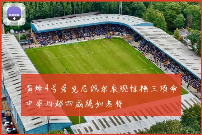 黄蜂4号秀克尼佩尔表现惊艳三项命中率均超四成稳如老将