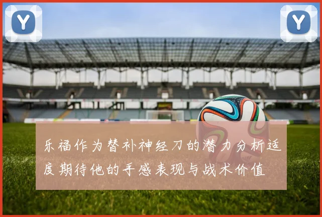 乐福作为替补神经刀的潜力分析适度期待他的手感表现与战术价值
