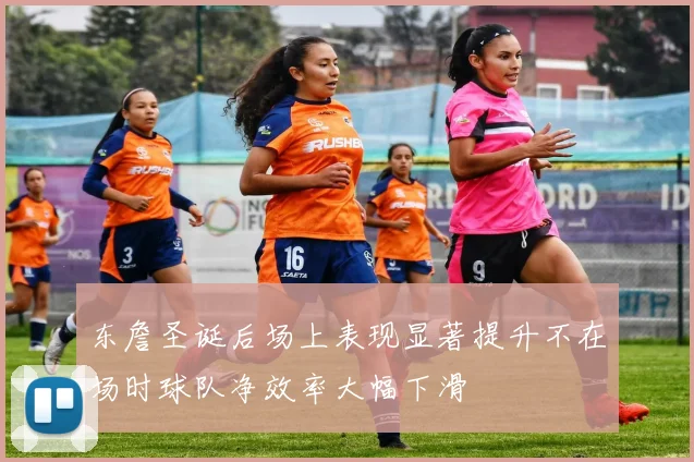 东詹圣诞后场上表现显著提升不在场时球队净效率大幅下滑