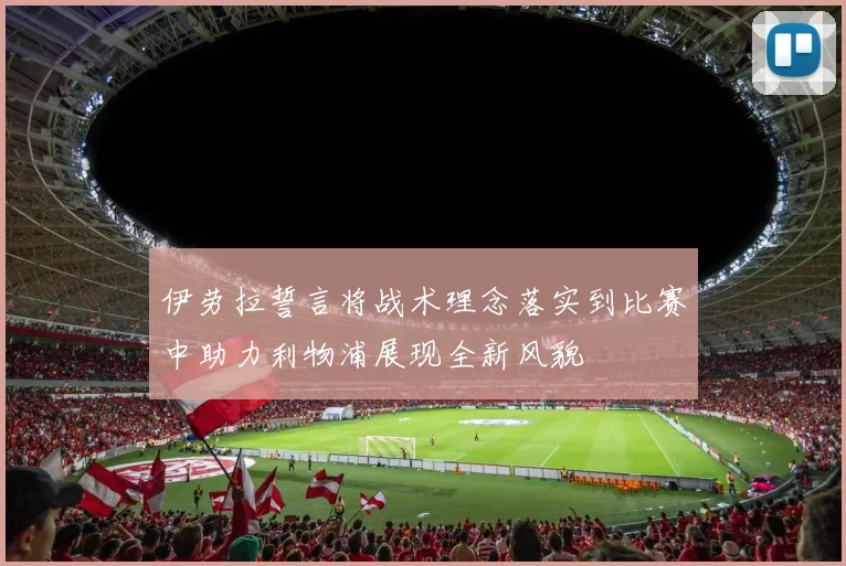 伊劳拉誓言将战术理念落实到比赛中助力利物浦展现全新风貌