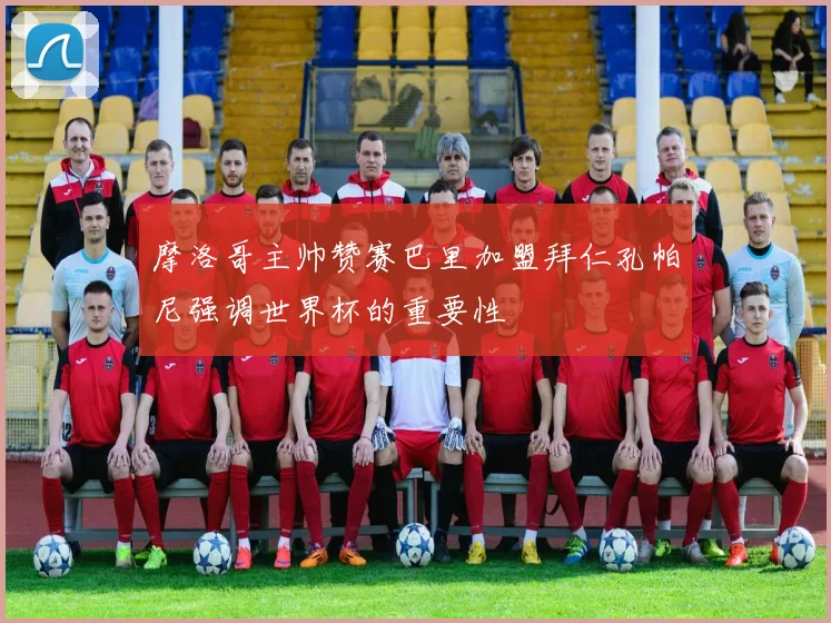 摩洛哥主帅赞赛巴里加盟拜仁孔帕尼强调世界杯的重要性